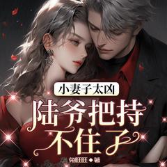 小妻子太凶，陆爷把持不住了(多人剧)有声小说